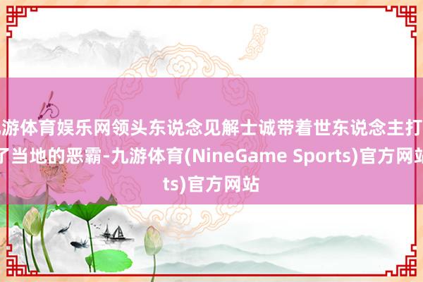 九游体育娱乐网领头东说念见解士诚带着世东说念主打死了当地的恶霸-九游体育(NineGame Sports)官方网站