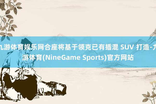九游体育娱乐网合座将基于领克已有插混 SUV 打造-九游体育(NineGame Sports)官方网站