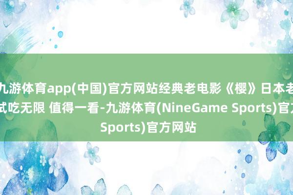 九游体育app(中国)官方网站经典老电影《樱》日本老电影 试吃无限 值得一看-九游体育(NineGame Sports)官方网站
