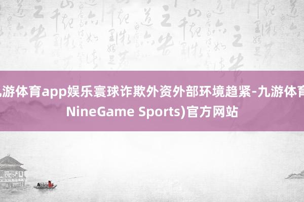 九游体育app娱乐寰球诈欺外资外部环境趋紧-九游体育(NineGame Sports)官方网站