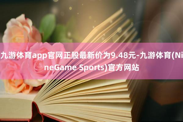 九游体育app官网正股最新价为9.48元-九游体育(NineGame Sports)官方网站