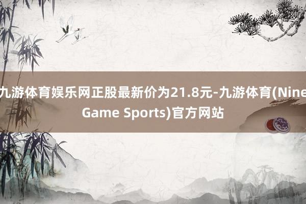 九游体育娱乐网正股最新价为21.8元-九游体育(NineGame Sports)官方网站