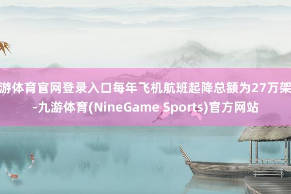 九游体育官网登录入口每年飞机航班起降总额为27万架次-九游体育(NineGame Sports)官方网站