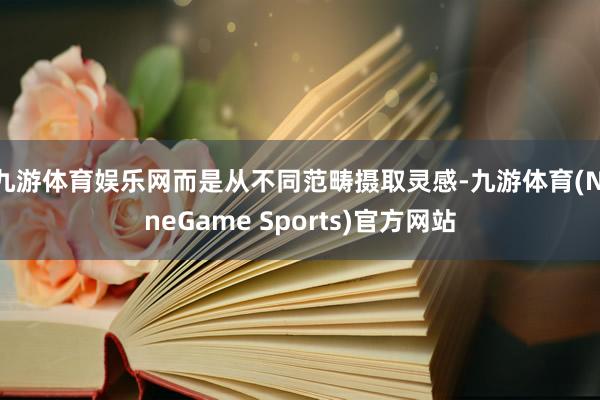 九游体育娱乐网而是从不同范畴摄取灵感-九游体育(NineGame Sports)官方网站