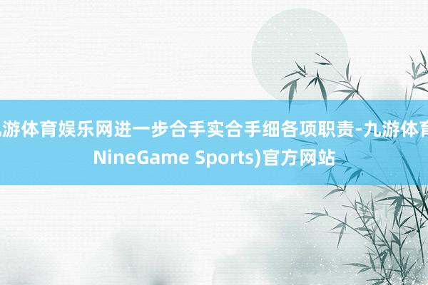 九游体育娱乐网进一步合手实合手细各项职责-九游体育(NineGame Sports)官方网站