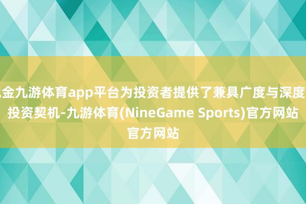 现金九游体育app平台为投资者提供了兼具广度与深度的投资契机-九游体育(NineGame Sports)官方网站