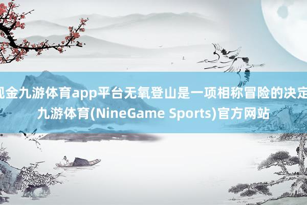 现金九游体育app平台无氧登山是一项相称冒险的决定-九游体育(NineGame Sports)官方网站