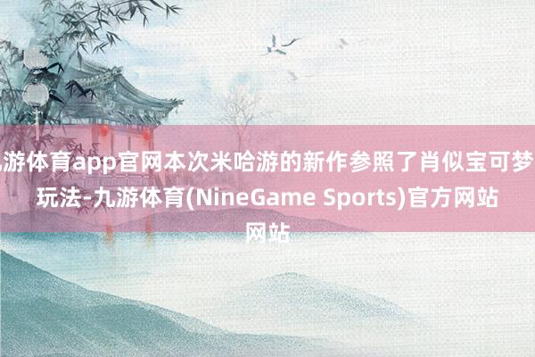 九游体育app官网本次米哈游的新作参照了肖似宝可梦的玩法-九游体育(NineGame Sports)官方网站