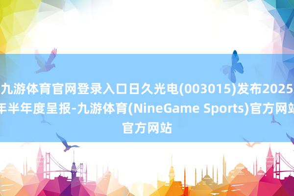 九游体育官网登录入口日久光电(003015)发布2025年半年度呈报-九游体育(NineGame Sports)官方网站