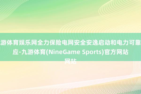 九游体育娱乐网全力保险电网安全安逸启动和电力可靠供应-九游体育(NineGame Sports)官方网站