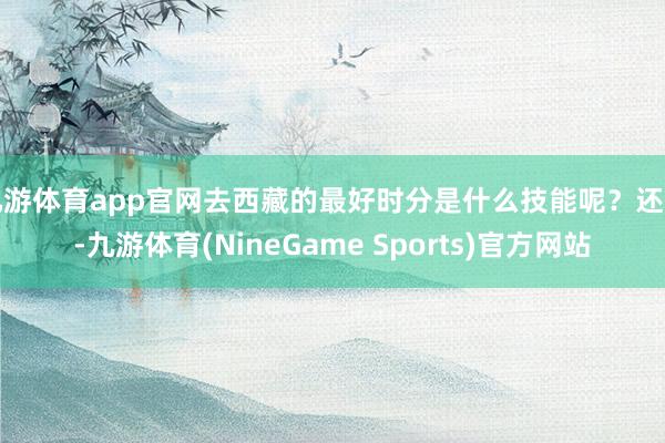 九游体育app官网去西藏的最好时分是什么技能呢？还有-九游体育(NineGame Sports)官方网站