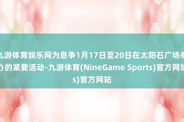 九游体育娱乐网为息争1月17日至20日在太阳石广场举办的紧要活动-九游体育(NineGame Sports)官方网站