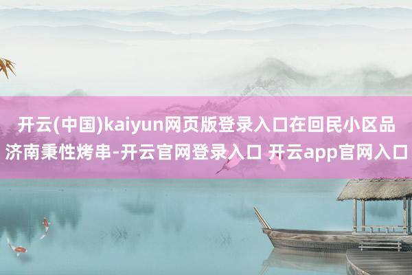 开云(中国)kaiyun网页版登录入口在回民小区品济南秉性烤