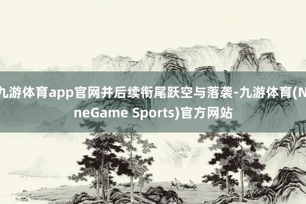 九游体育app官网并后续衔尾跃空与落袭-九游体育(NineGame Sports)官方网站