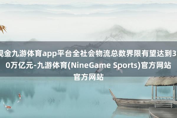 现金九游体育app平台全社会物流总数界限有望达到380万亿元-九游体育(NineGame Sports)官方网站