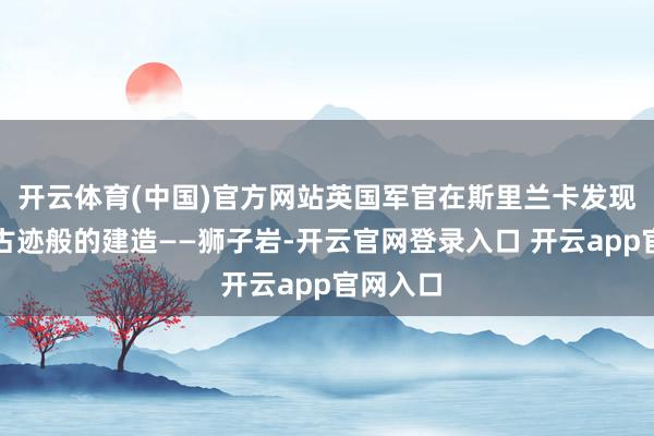 开云体育(中国)官方网站英国军官在斯里兰卡发现了一个古迹般的