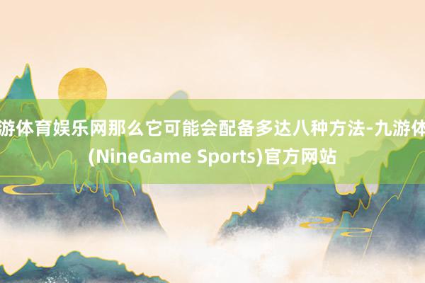 九游体育娱乐网那么它可能会配备多达八种方法-九游体育(NineGame Sports)官方网站