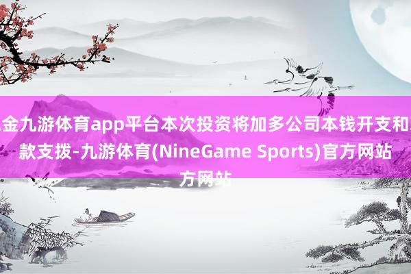 现金九游体育app平台本次投资将加多公司本钱开支和现款支拨-九游体育(NineGame Sports)官方网站