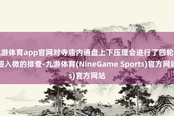 九游体育app官网对寺庙内通盘上下压理会进行了四轮精细入微的排查-九游体育(NineGame Sports)官方网站