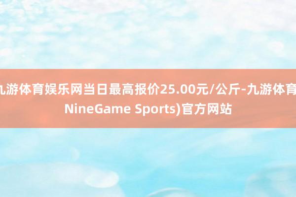 九游体育娱乐网当日最高报价25.00元/公斤-九游体育(NineGame Sports)官方网站