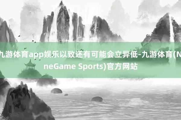 九游体育app娱乐以致还有可能会立异低-九游体育(NineGame Sports)官方网站