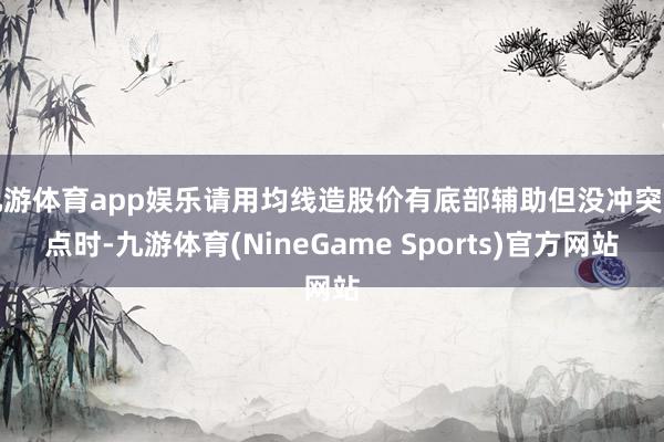 九游体育app娱乐请用均线造股价有底部辅助但没冲突高点时-九游体育(NineGame Sports)官方网站