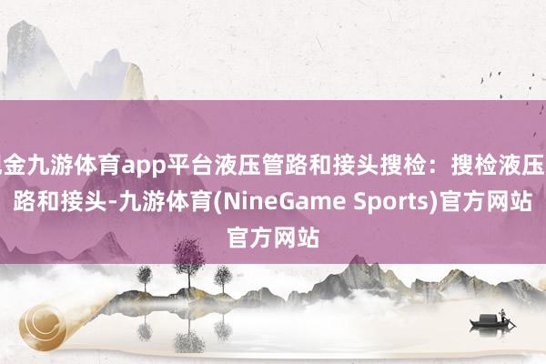 现金九游体育app平台液压管路和接头搜检：搜检液压管路和接头-九游体育(NineGame Sports)官方网站