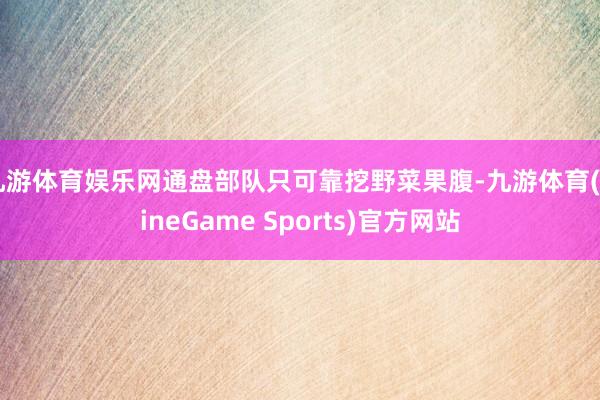 九游体育娱乐网通盘部队只可靠挖野菜果腹-九游体育(NineGame Sports)官方网站