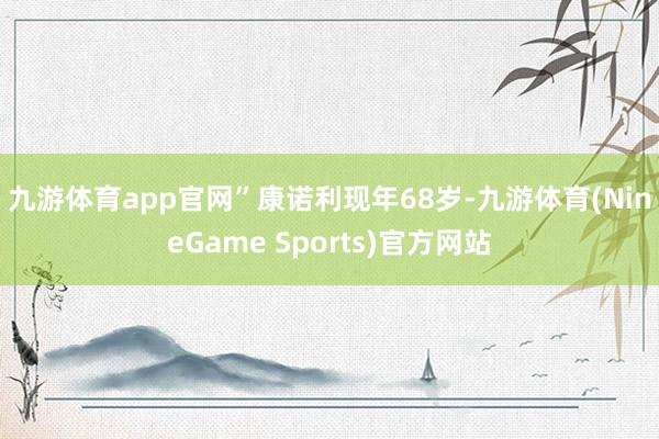 九游体育app官网”  康诺利现年68岁-九游体育(NineGame Sports)官方网站