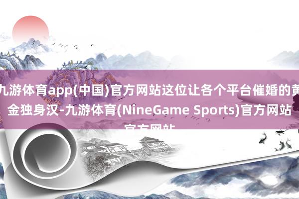 九游体育app(中国)官方网站这位让各个平台催婚的黄金独身汉-九游体育(NineGame Sports)官方网站