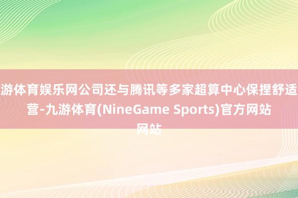 九游体育娱乐网公司还与腾讯等多家超算中心保捏舒适合营-九游体育(NineGame Sports)官方网站