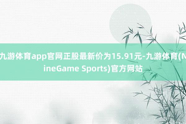九游体育app官网正股最新价为15.91元-九游体育(NineGame Sports)官方网站