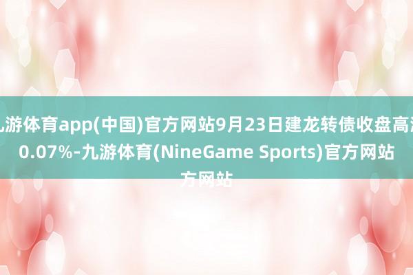 九游体育app(中国)官方网站9月23日建龙转债收盘高潮0.07%-九游体育(NineGame Sports)官方网站