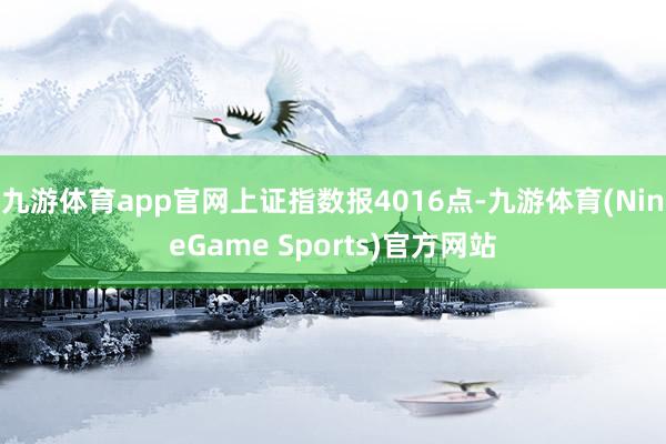 九游体育app官网上证指数报4016点-九游体育(NineGame Sports)官方网站