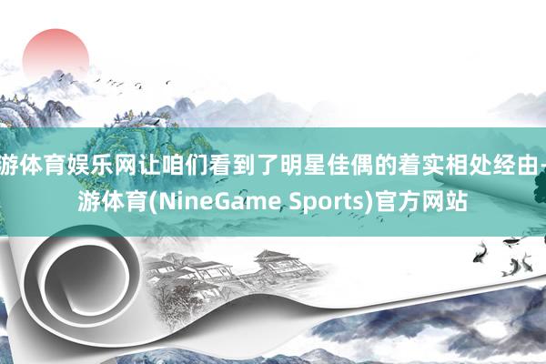 九游体育娱乐网让咱们看到了明星佳偶的着实相处经由-九游体育(NineGame Sports)官方网站
