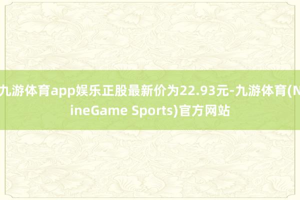 九游体育app娱乐正股最新价为22.93元-九游体育(NineGame Sports)官方网站