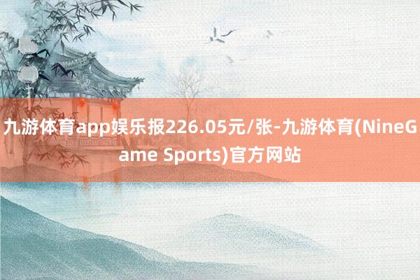 九游体育app娱乐报226.05元/张-九游体育(NineGame Sports)官方网站