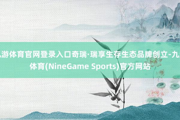 九游体育官网登录入口奇瑞·瑞享生存生态品牌创立-九游体育(NineGame Sports)官方网站