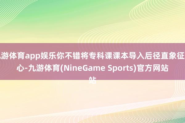九游体育app娱乐你不错将专科课课本导入后径直象征重心-九游体育(NineGame Sports)官方网站