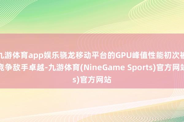 九游体育app娱乐骁龙移动平台的GPU峰值性能初次被竞争敌手卓越-九游体育(NineGame Sports)官方网站