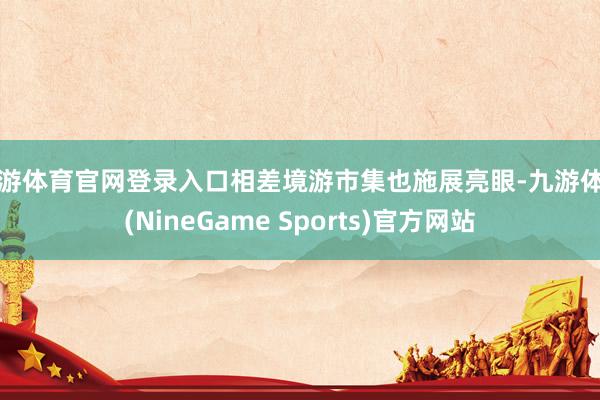 九游体育官网登录入口相差境游市集也施展亮眼-九游体育(NineGame Sports)官方网站