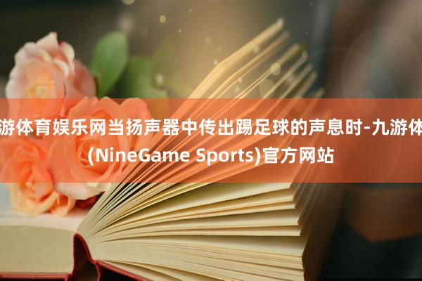 九游体育娱乐网当扬声器中传出踢足球的声息时-九游体育(NineGame Sports)官方网站