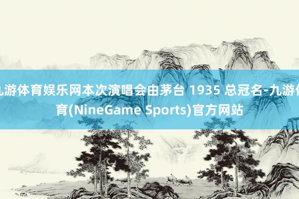 九游体育娱乐网本次演唱会由茅台 1935 总冠名-九游体育(NineGame Sports)官方网站