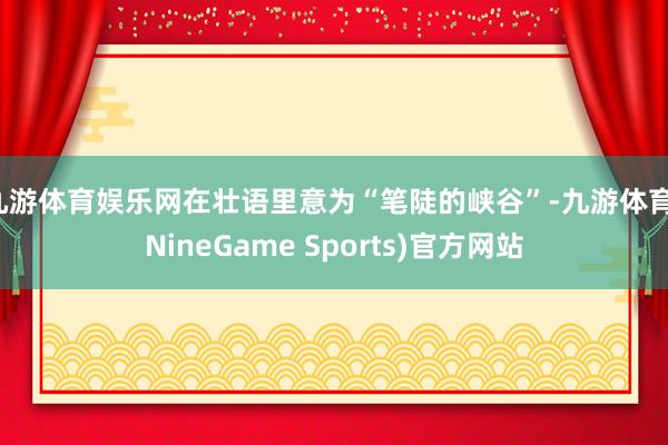 九游体育娱乐网在壮语里意为“笔陡的峡谷”-九游体育(NineGame Sports)官方网站