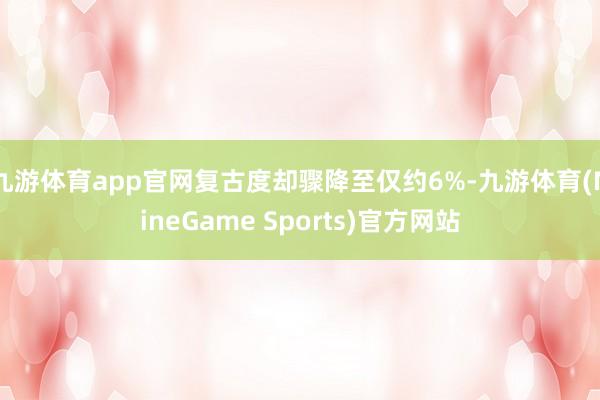 九游体育app官网复古度却骤降至仅约6%-九游体育(NineGame Sports)官方网站