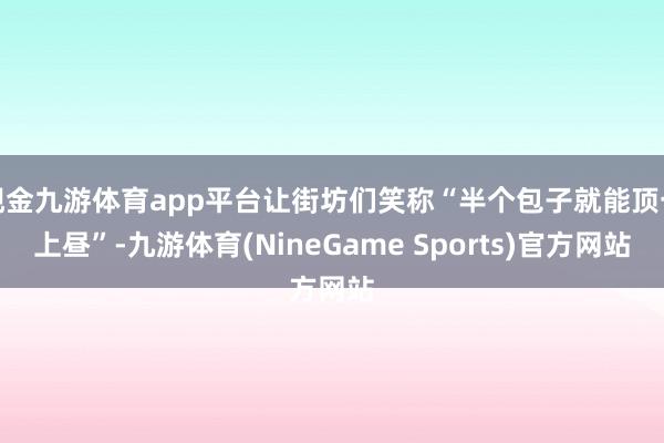 现金九游体育app平台让街坊们笑称“半个包子就能顶一上昼”-九游体育(NineGame Sports)官方网站