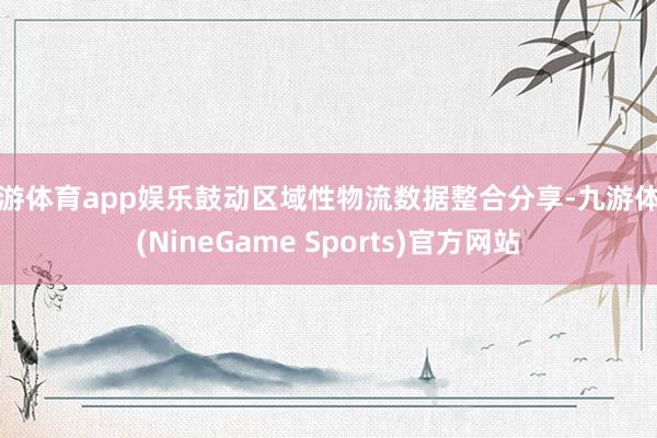 九游体育app娱乐鼓动区域性物流数据整合分享-九游体育(NineGame Sports)官方网站