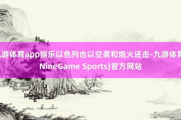 九游体育app娱乐以色列也以空袭和炮火还击-九游体育(NineGame Sports)官方网站