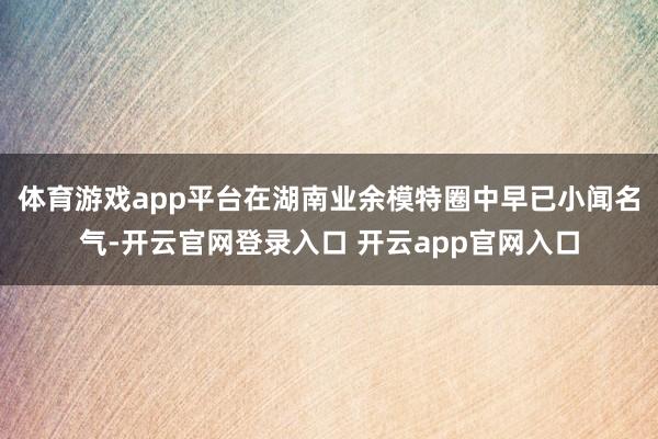 体育游戏app平台在湖南业余模特圈中早已小闻名气-开云官网登