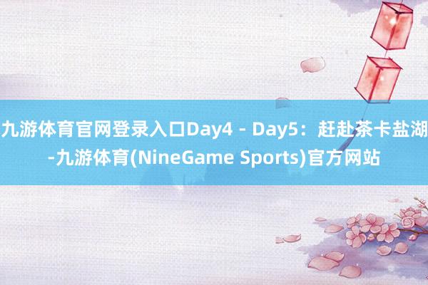 九游体育官网登录入口Day4 - Day5:赶赴茶卡盐湖-九游体育(NineGame Sports)官方网站